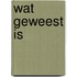 Wat geweest is