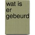 Wat is er gebeurd