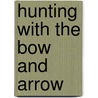 Hunting with the Bow and Arrow door Saxton T. Pope