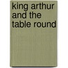 King Arthur And The Table Round by William Wells Newell