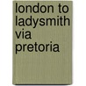 London To Ladysmith Via Pretoria by Winston Spencer Churchill