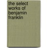 The Select Works Of Benjamin Franklin door Epes Sargent