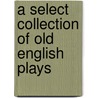 A Select Collection of Old English Plays door William Carew Hazlitt