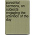 Parochial Sermons, On Subjects Engaging The Attention Of The Day