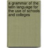 A Grammar Of The Latin Language For The Use Of Schools And Colleges