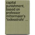 Capital Punishment, Based On Professor Mittermaier's 'Todesstrafe' ...