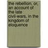 The Rebellion, Or, An Account Of The Late Civil-Wars, In The Kingdom Of Eloquence by Antoine Fureti re