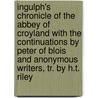 Ingulph's Chronicle of the Abbey of Croyland with the Continuations by Peter of Blois and Anonymous Writers, Tr. by H.T. Riley by Ingulf