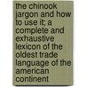 The Chinook Jargon And How To Use It; A Complete And Exhaustive Lexicon Of The Oldest Trade Language Of The American Continent door George Coombs Shaw