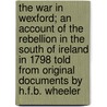 the War in Wexford; an Account of the Rebellion in the South of Ireland in 1798 Told from Original Documents by H.F.B. Wheeler door Harold Felix Baker Wheeler