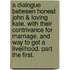A Dialogue Between Honest John & Loving Kate. with Their Contrivance for Marriage, and Way to Get a Livelihood. Part the First.