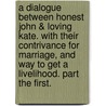 A Dialogue Between Honest John & Loving Kate. with Their Contrivance for Marriage, and Way to Get a Livelihood. Part the First. door See Notes Multiple Contributors