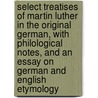 Select Treatises of Martin Luther in the Original German, with Philological Notes, and an Essay on German and English Etymology by Martin Luther