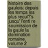 Histoire Des Gaulois: Depuis Les Temps Les Plus Recul?'s Jusqu' L'Enti Re Soumission de La Gaule La Domination Romaine, Volume 2