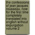 The Confessions of Jean Jacques Rousseau, Now for the First Time Completely Translated Into English Without Expurgation Volume 2