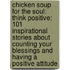 Chicken Soup For The Soul: Think Positive: 101 Inspirational Stories About Counting Your Blessings And Having A Positive Attitude