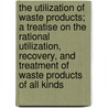 The Utilization of Waste Products; A Treatise on the Rational Utilization, Recovery, and Treatment of Waste Products of All Kinds by Theodor Koller