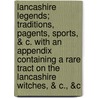 Lancashire Legends; Traditions, Pagents, Sports, & C. with an Appendix Containing a Rare Tract on the Lancashire Witches, & C., &C by John Roby