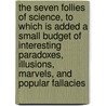 the Seven Follies of Science, to Which Is Added a Small Budget of Interesting Paradoxes, Illusions, Marvels, and Popular Fallacies by Phin