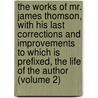 the Works of Mr. James Thomson, with His Last Corrections and Improvements to Which Is Prefixed, the Life of the Author (Volume 2) door James Thomson