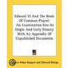 Edward Vi And The Book Of Common Prayer: An Examination Into Its Origin And Early History With An Appendix Of Unpublished Documents by Edmund Bishop