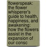 Flowerspeak: The Flower Whisperer's Guide to Health, Happiness, and Awakening: How the Flowers Assist in the Expansion of Our Consc door Elizabeth M. Patric