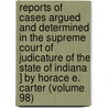 Reports Of Cases Argued And Determined In The Supreme Court Of Judicature Of The State Of Indiana ] By Horace E. Carter (Volume 98) door Indiana Supreme Court