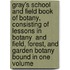 Gray's School and Field Book of Botany, Consisting of  Lessons in Botany  and  Field, Forest, and Garden Botany  Bound in One Volume