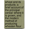 Wheat and Its Products; a Brief Account of the Principal Cereal: Where It Is Grown, and the Modern Method of Producing Wheaten Flour door Andrew Millar