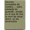Oeuvres Completes De Voltaire...: Zaire. Adelaide Du Gueselin. Amelie, Ou Le Due De Foix, La Mort De Cesar. Alzire, Ou Les Americains door Voltaire