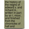 The History Of The Reigns Of Edward V. And Richard Iii., Written In Part By Sir T. Moor, And Finished From The Chronicles Of Hall And door St Thomas More