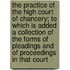 The Practice Of The High Court Of Chancery; To Which Is Added A Collection Of The Forms Of Pleadings And Of Proceedings In That Court