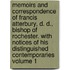 Memoirs and Correspondence of Francis Atterbury, D. D., Bishop of Rochester. with Notices of His Distinguished Contemporaries Volume 1