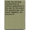 Under the Old Flag; Recollections of Military Operations in the War for the Union, the Spanish War, the Boxer Rebellion, Etc Volume 01 by James Harrison Wilson