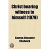 Christ Bearing Witness to Himself; Being the Donnellan Lectures for the Year 1878-9, Delivered in the Chapel of Trinity College, Dublin door George Alexander Chadwick