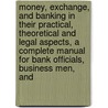 Money, Exchange, and Banking in Their Practical, Theoretical and Legal Aspects, a Complete Manual for Bank Officials, Business Men, And door Harry Tucker Easton