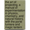 The Art of Projecting. a Manual of Experimentation in Physics, Chemistry, and Natural History, with the Porte Lumiere and Magic Lantern by A. E. 1837-1910 Dolbear