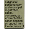 a Digest of Parliamentary and Municipal Registration Cases, Containing an Abstract of the Cases Decided on Appeal from the Decisions Of by John James Heath Saint