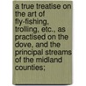 a True Treatise on the Art of Fly-Fishing, Trolling, Etc., As Practised on the Dove, and the Principal Streams of the Midland Counties; by William Shipley