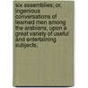 Six Assemblies; Or, Ingenious Conversations of Learned Men Among the Arabians, Upon a Great Variety of Useful and Entertaining Subjects; by Called Al-Hariri Kasim Ibn 'Ali