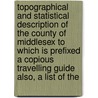 Topographical and Statistical Description of the County of Middlesex to Which Is Prefixed a Copious Travelling Guide Also, a List of The by George Alexander Cooke