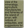 View Of The Mineralogy, Agriculture, Manufactures And Fisheries Of The Island Of Arran; With Notices Of Antiquities, And Suggestions For door James Headrick