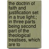 the Doctrin of Faith and Justification Set in a True Light.; in Three Parts Being Second Part of the Theological Treatises, Which Are To door John Edwards