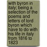 with Byron in Italy; Being a Selection of the Poems and Letters of Lord Byron Which Have to Do with His Life in Italy from 1816 to 1823 by Lord George Gordon Byron