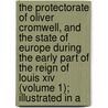 The Protectorate of Oliver Cromwell, and the State of Europe During the Early Part of the Reign of Louis Xiv (Volume 1); Illustrated in A door Robert Vaughan