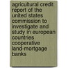 Agricultural Credit Report of the United States Commission to Investigate and Study in European Countries Cooperative Land-Mortgage Banks door United States. Commission Countries