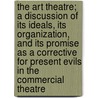 The Art Theatre; A Discussion Of Its Ideals, Its Organization, And Its Promise As A Corrective For Present Evils In The Commercial Theatre by Sheldon Cheney