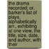 the Drama Recorded; Or, Barker's List of Plays, Alphabetically Arr., Exhibiting at One View, the Title, Size, Date, and Author, with Their