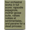 Four Orchestral Works in Full Score: Rapsodie Espagnole, Mother Goose Suite, Valses Nobles Et Sentimentales, and Pavane for a Dead Princess door Maurice Ravel
