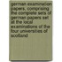 German Examination Papers, Comprising the Complete Sets of German Papers Set at the Local Examinations of the Four Universities of Scotland
